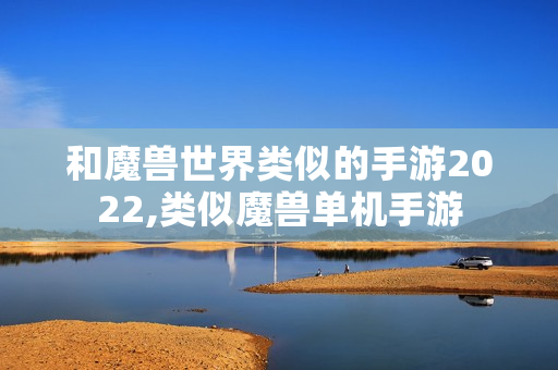 和魔兽世界类似的手游2022,类似魔兽单机手游