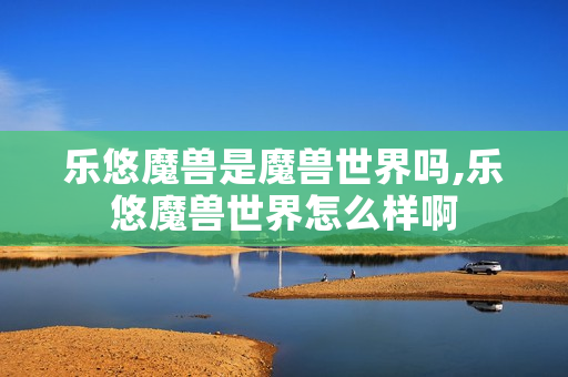 乐悠魔兽是魔兽世界吗,乐悠魔兽世界怎么样啊