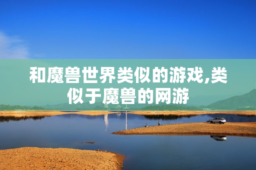 和魔兽世界类似的游戏,类似于魔兽的网游