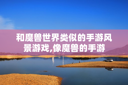和魔兽世界类似的手游风景游戏,像魔兽的手游