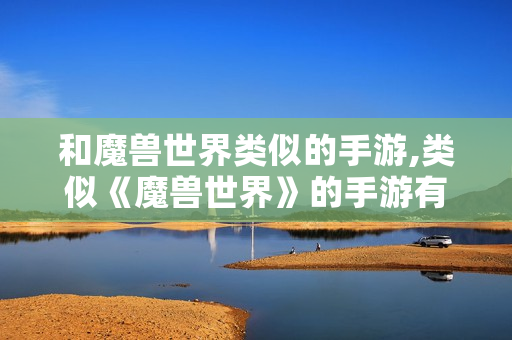 和魔兽世界类似的手游,类似《魔兽世界》的手游有哪些?