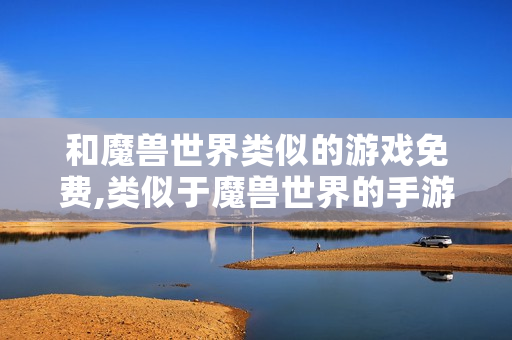 和魔兽世界类似的游戏免费,类似于魔兽世界的手游